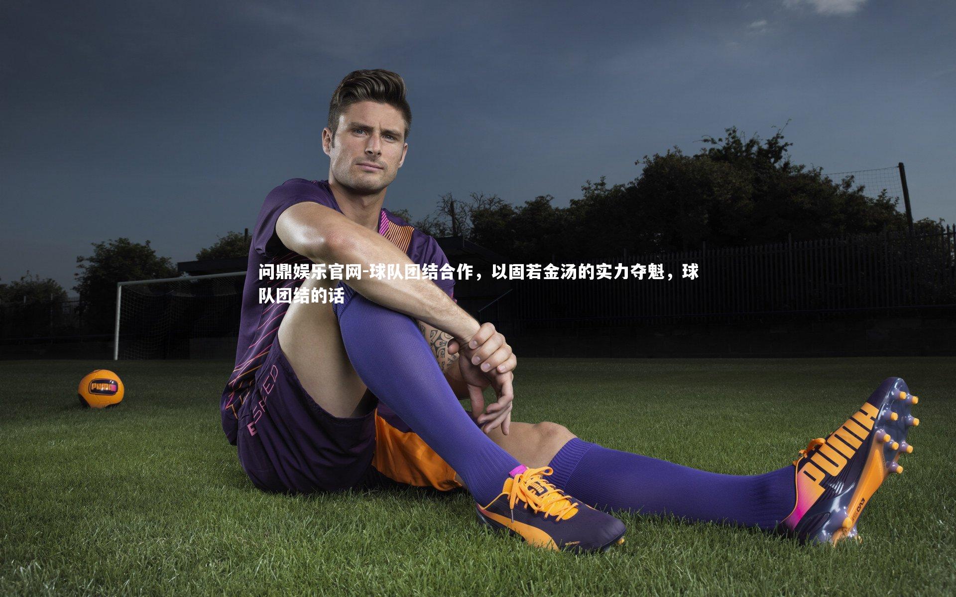 问鼎娱乐官网-球队团结合作，以固若金汤的实力夺魁，球队团结的话