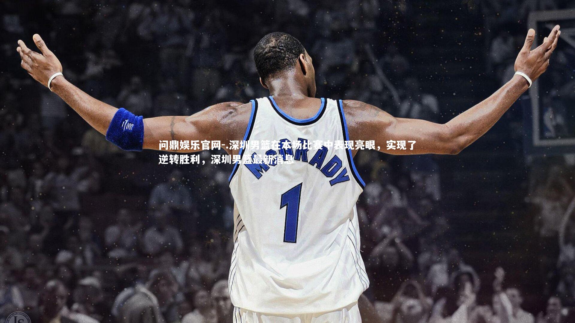 问鼎娱乐官网-.深圳男篮在本场比赛中表现亮眼，实现了逆转胜利，深圳男篮最新消息