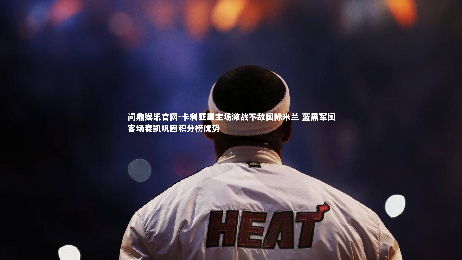 问鼎娱乐官网-卡利亚里主场激战不敌国际米兰 蓝黑军团客场奏凯巩固积分榜优势