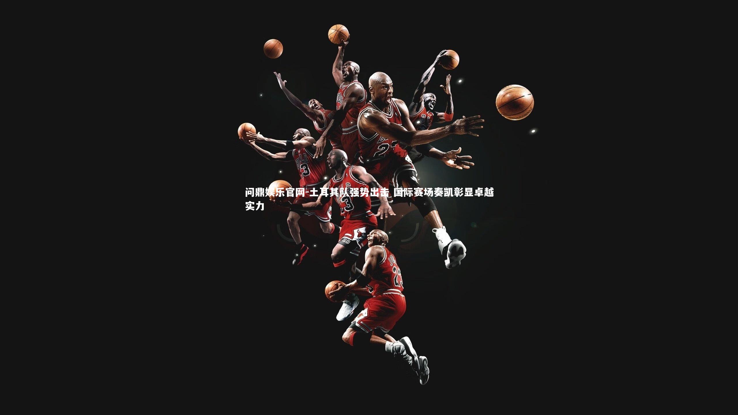 问鼎娱乐官网-土耳其队强势出击 国际赛场奏凯彰显卓越实力