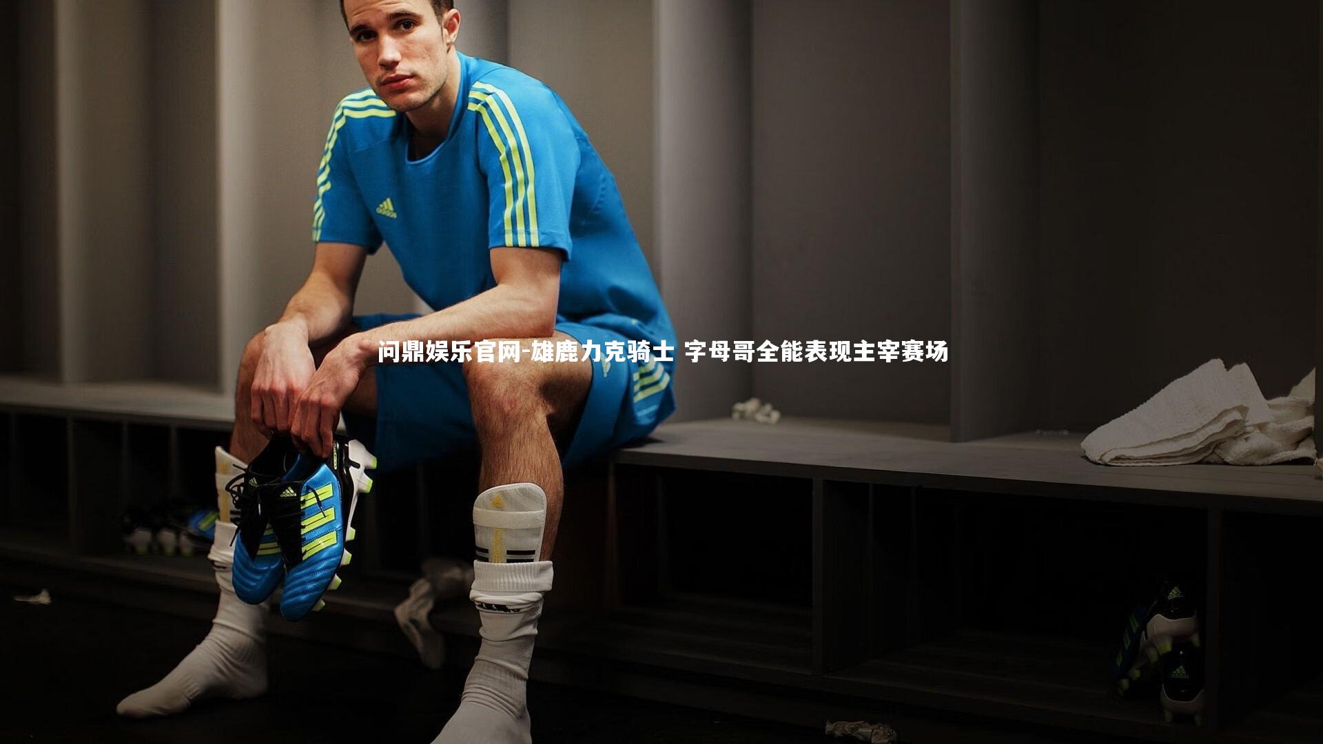 问鼎娱乐官网-雄鹿力克骑士 字母哥全能表现主宰赛场