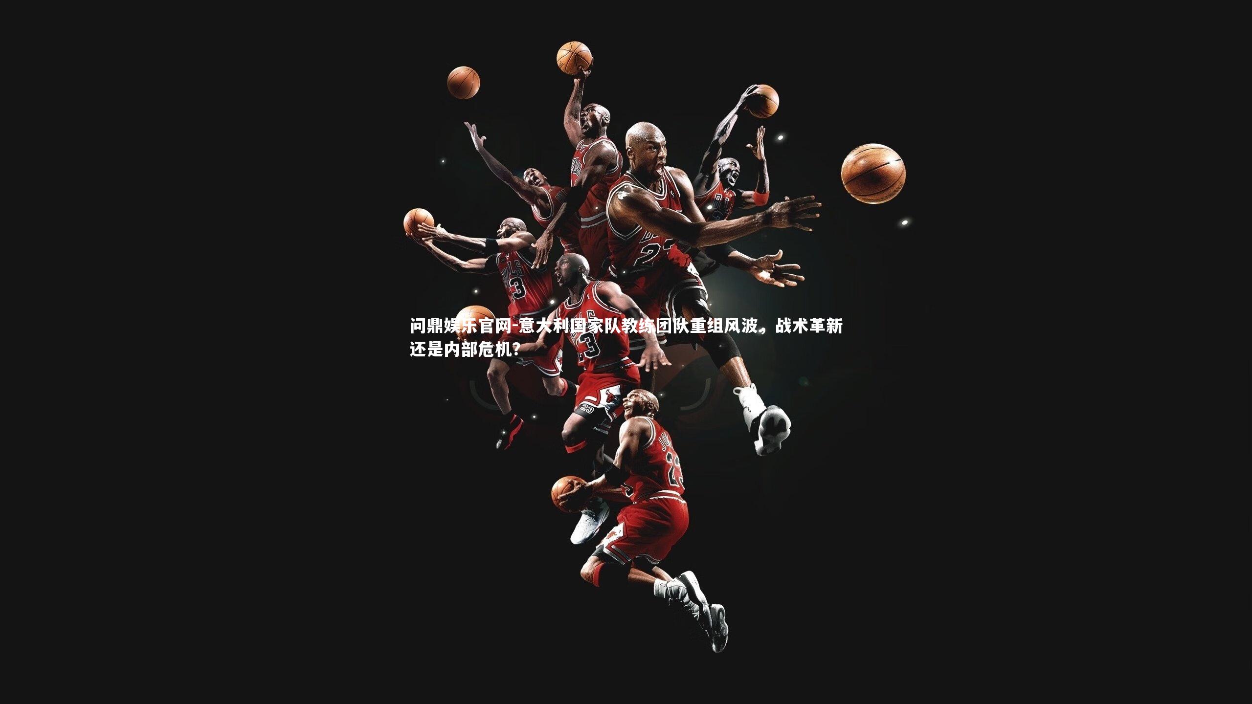 问鼎娱乐官网-意大利国家队教练团队重组风波，战术革新还是内部危机？