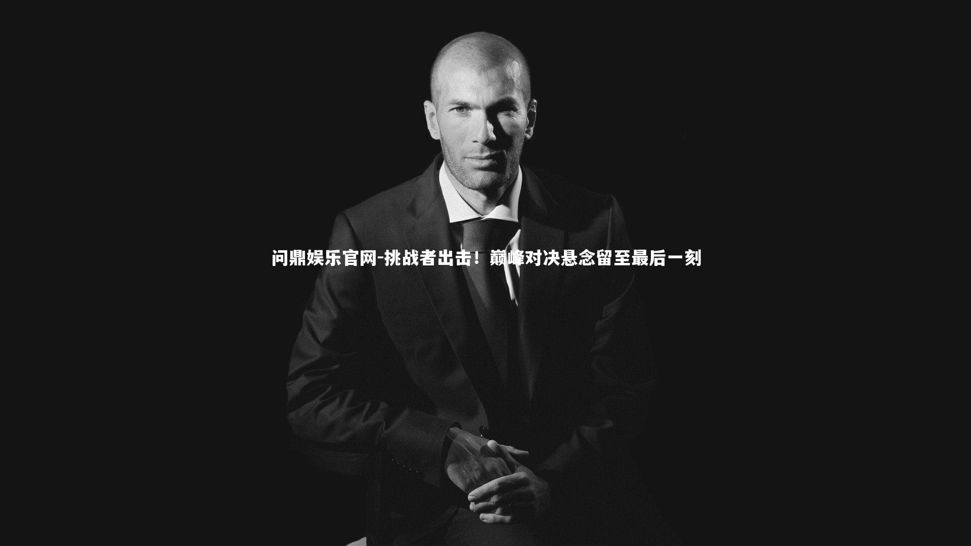 问鼎娱乐官网-挑战者出击！巅峰对决悬念留至最后一刻