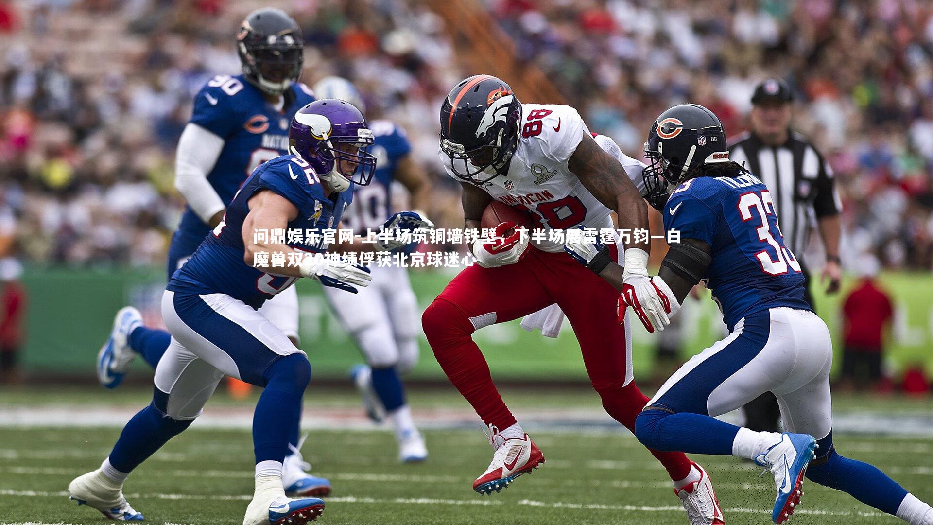 问鼎娱乐官网-上半场筑铜墙铁壁,下半场展雷霆万钧—白魔兽双20神绩俘获北京球迷心