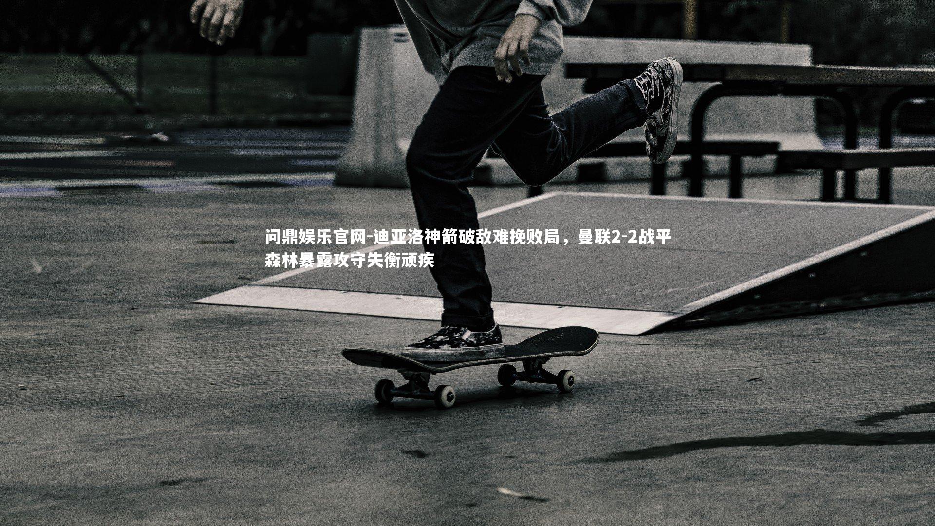 问鼎娱乐官网-迪亚洛神箭破敌难挽败局，曼联2-2战平森林暴露攻守失衡顽疾