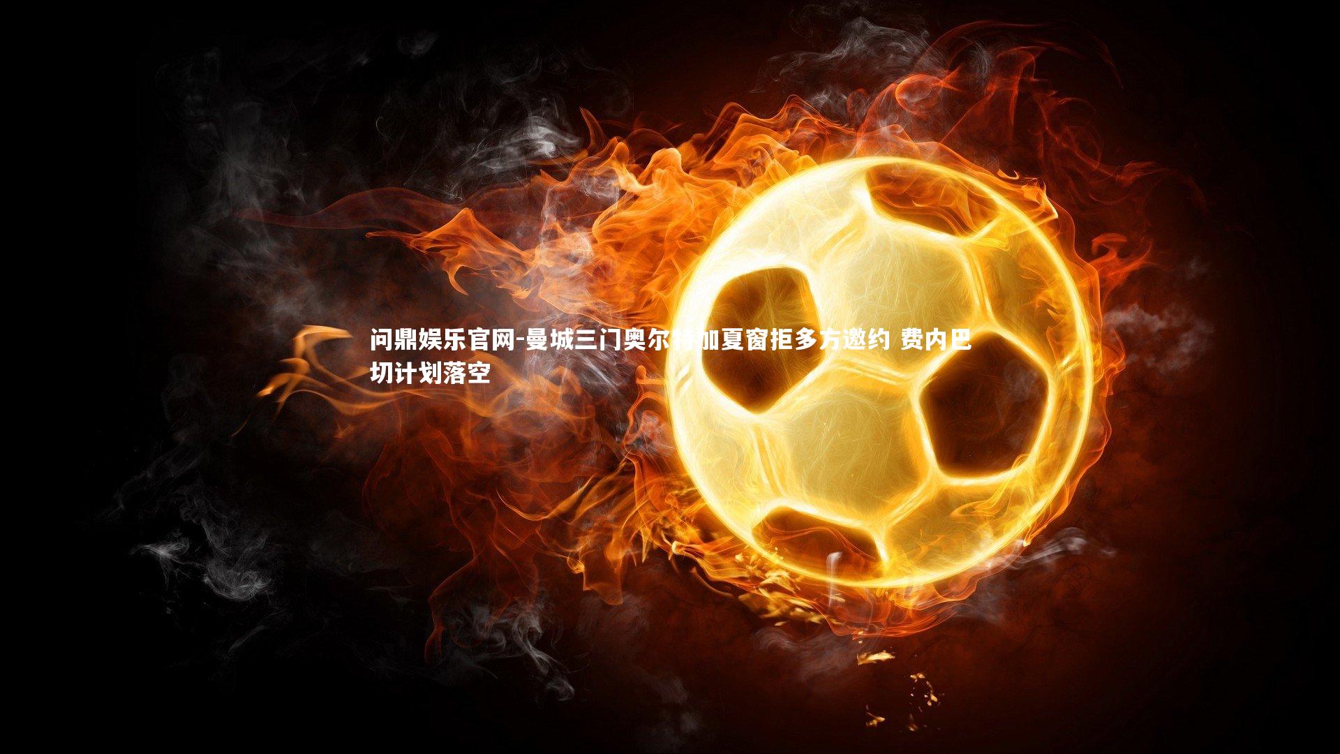 曼城三门奥尔特加夏窗拒多方邀约 费内巴切计划落空